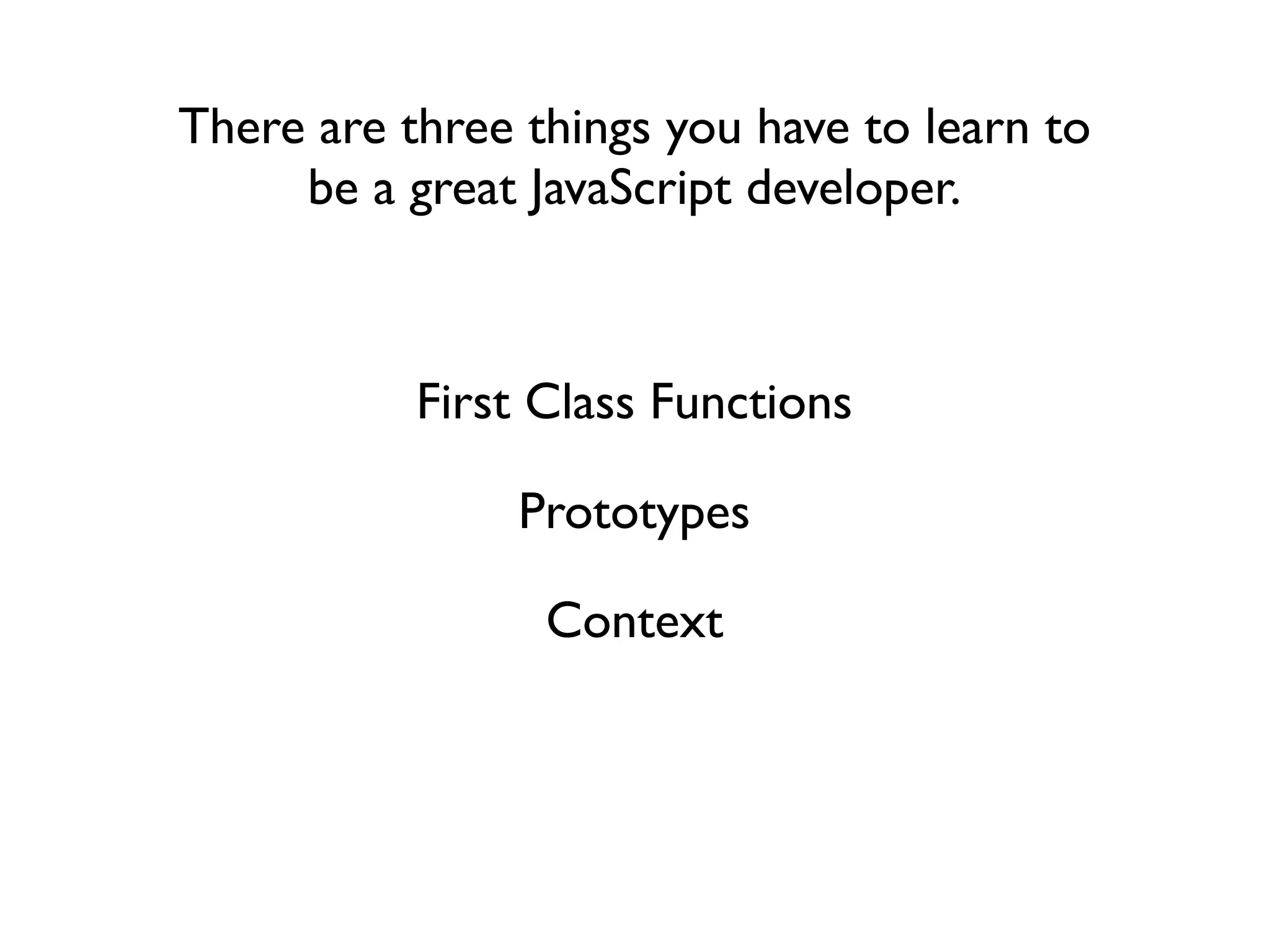 There are three things you have to learn to
     be a great JavaScript developer.



           First Class Functions

                Prototypes

                 Context
 