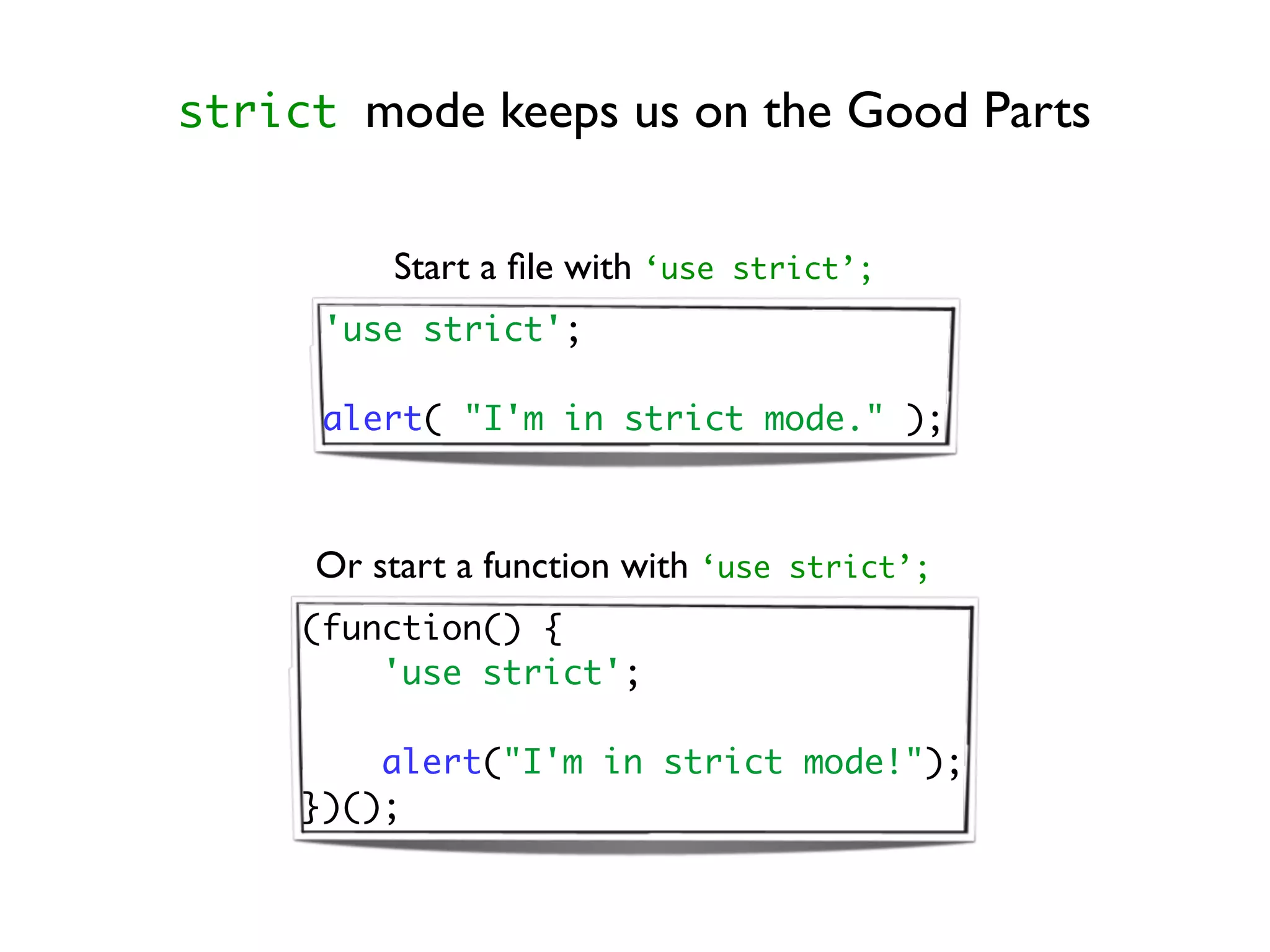strict mode keeps us on the Good Parts


          Start a ﬁle with ‘use   strict’;

      'use strict';

      alert( "I'm in strict mode." );



     Or start a function with ‘use   strict’;

     (function() {
         'use strict';

         alert("I'm in strict mode!");
     })();
 