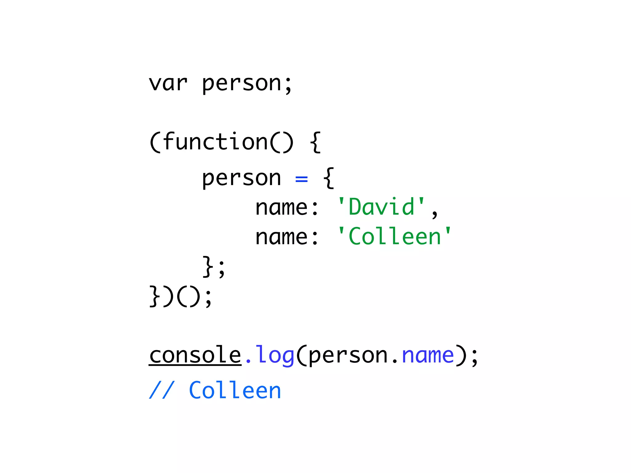 var person;

(function() {
    person = {
        name: 'David',
        name: 'Colleen'
    };
})();

console.log(person.name);
// Colleen
 