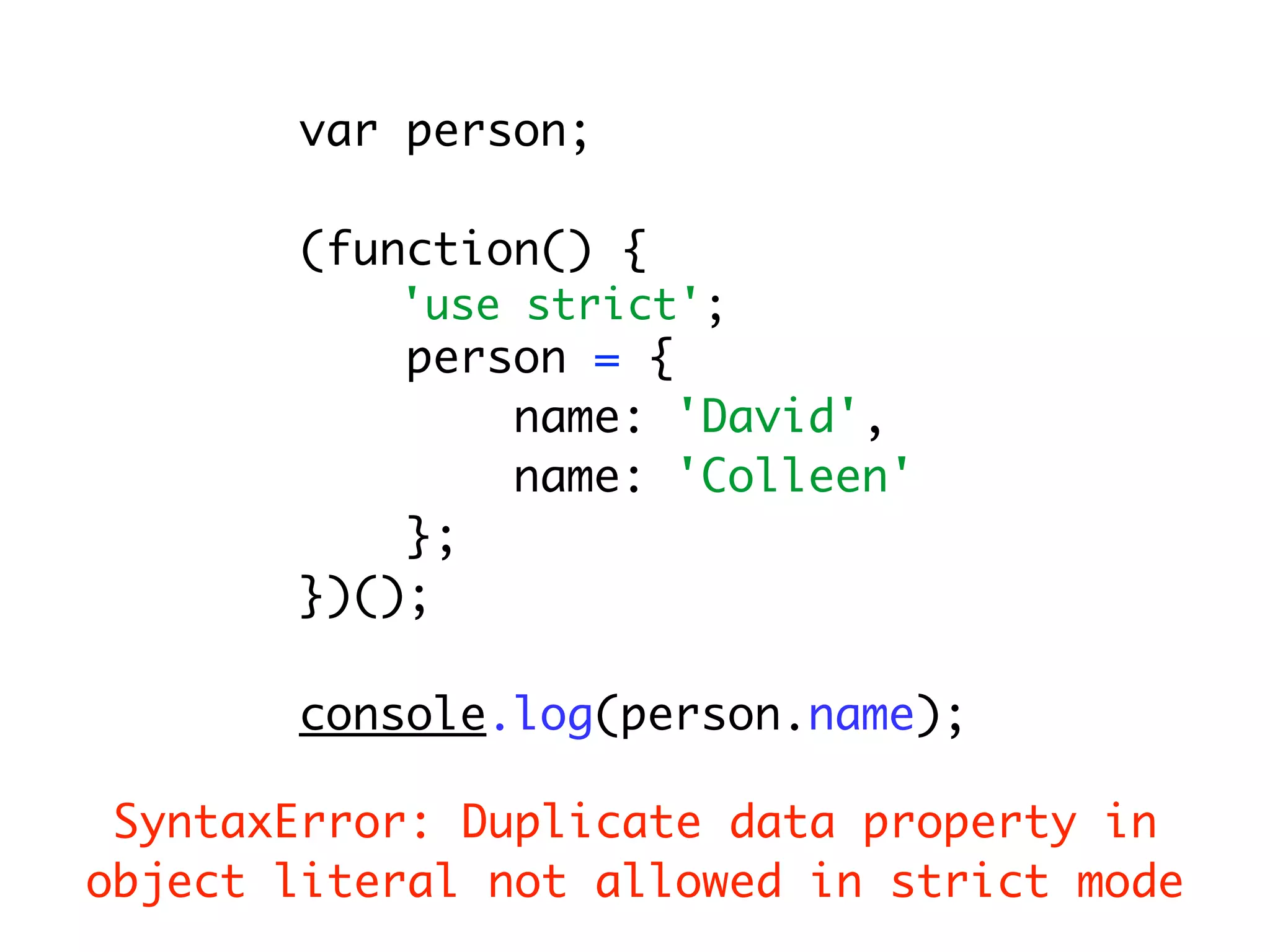 var person;

       (function() {
           'use strict';
           person = {
               name: 'David',
               name: 'Colleen'
           };
       })();

       console.log(person.name);

 SyntaxError: Duplicate data property in
object literal not allowed in strict mode
 