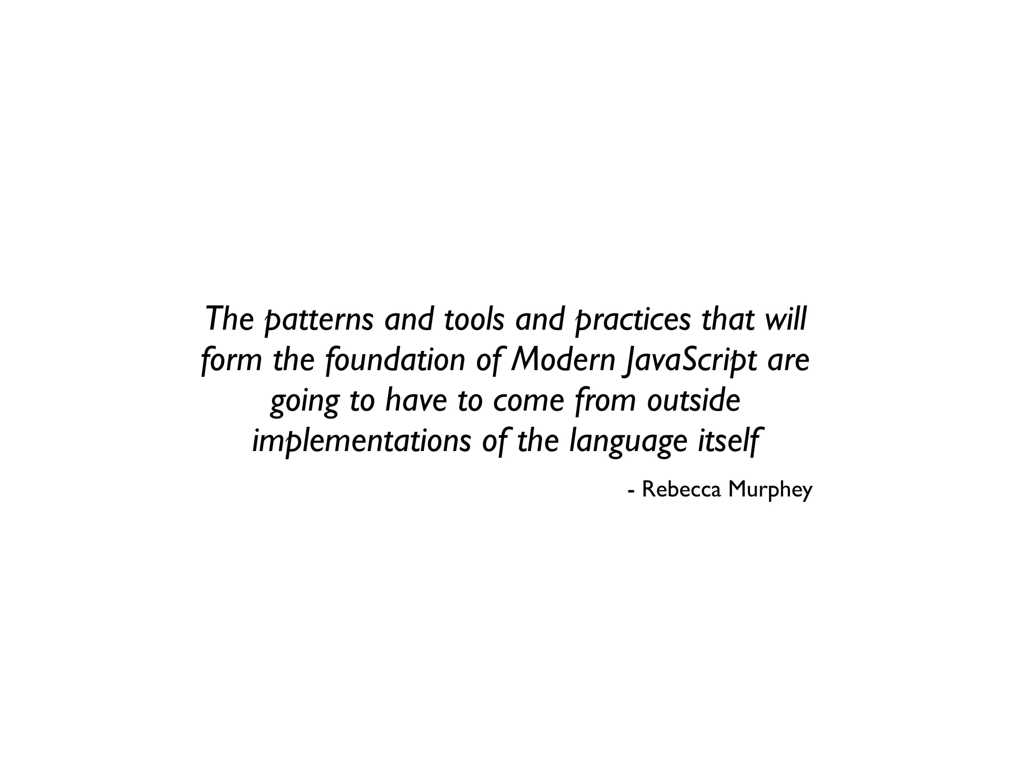 The patterns and tools and practices that will
form the foundation of Modern JavaScript are
     going to have to come from outside
    implementations of the language itself
                                - Rebecca Murphey
 