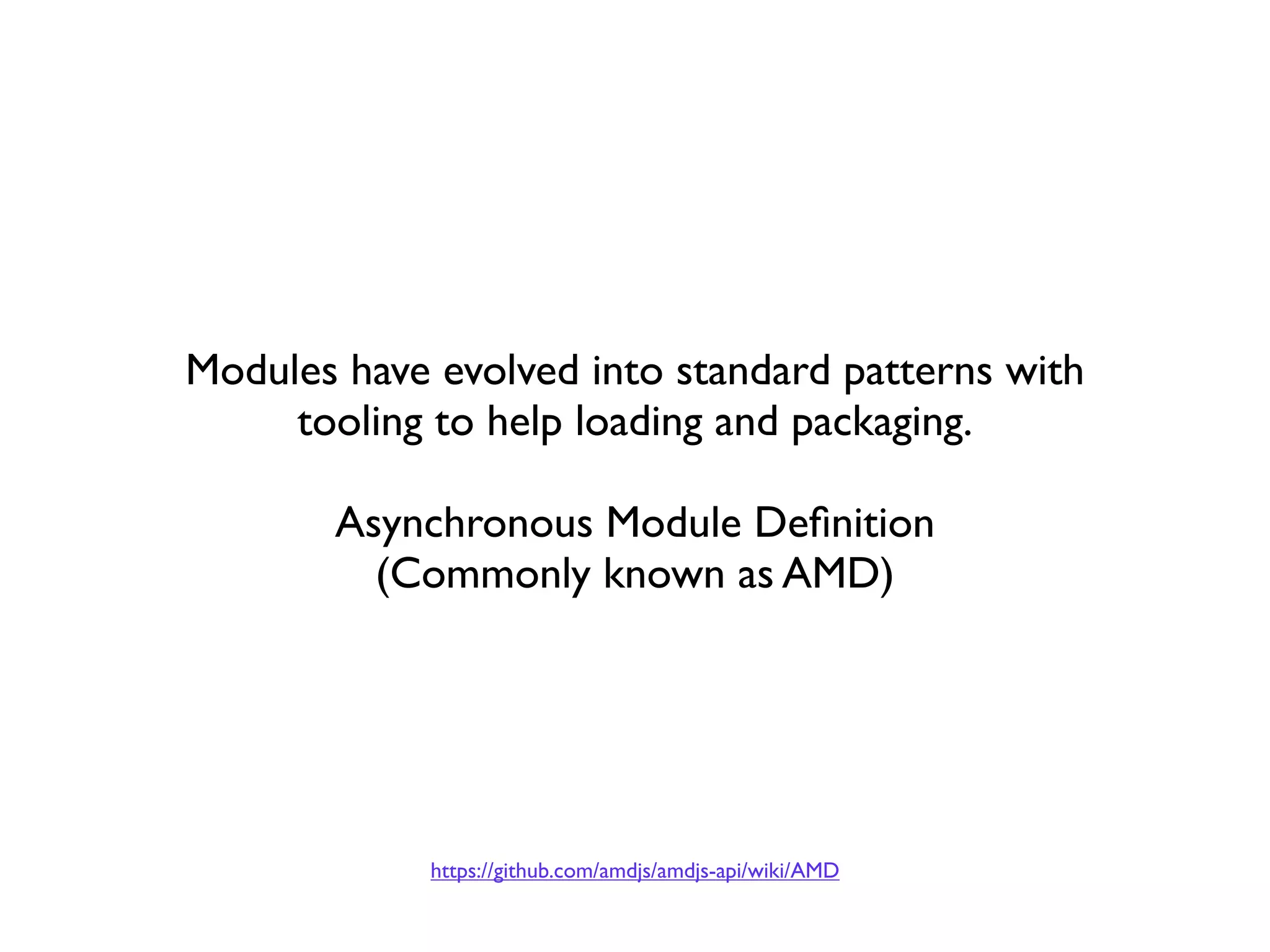 Modules have evolved into standard patterns with
     tooling to help loading and packaging.

       Asynchronous Module Deﬁnition
         (Commonly known as AMD)




             https://github.com/amdjs/amdjs-api/wiki/AMD
 