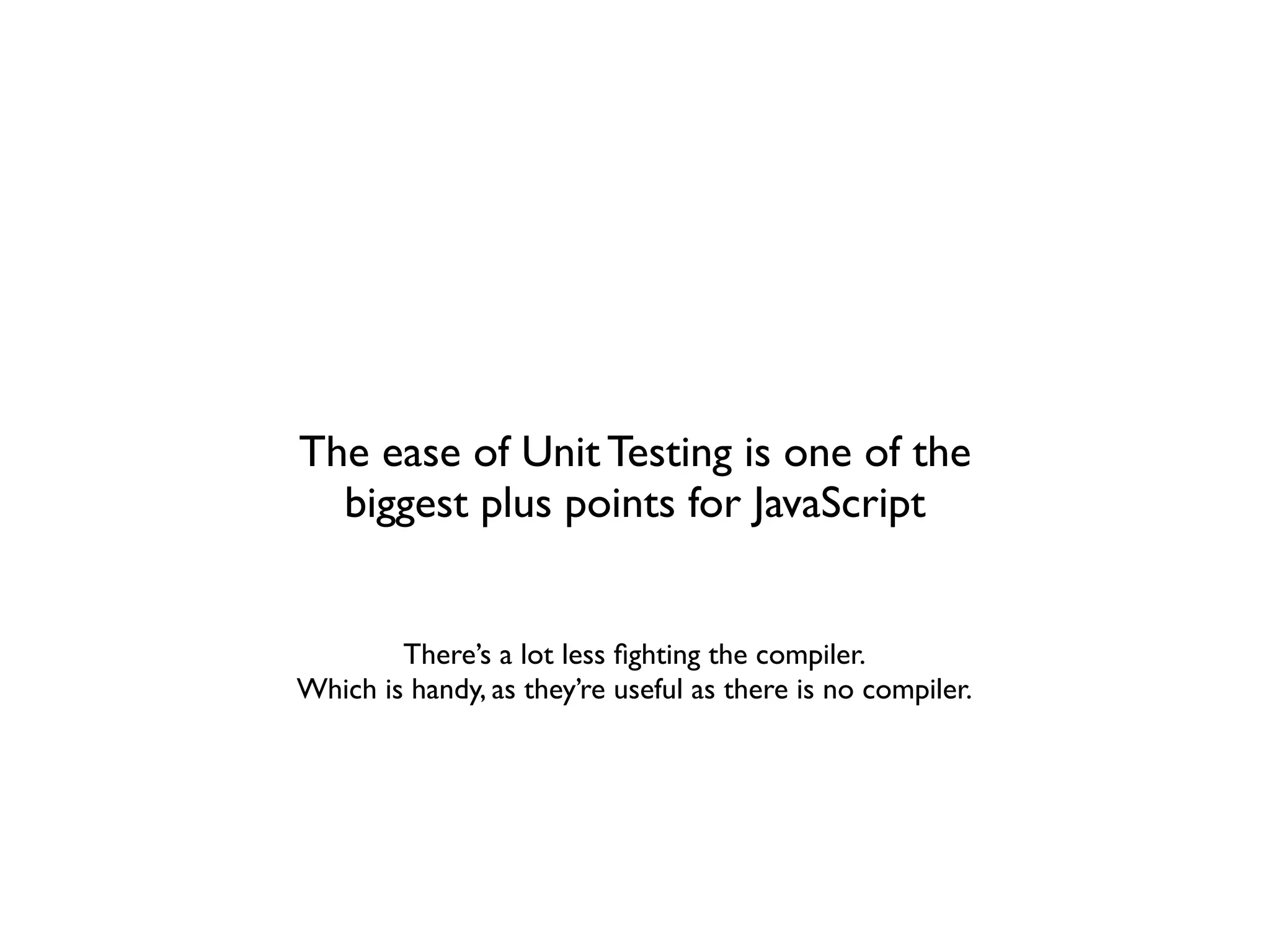 The ease of Unit Testing is one of the
  biggest plus points for JavaScript


        There’s a lot less ﬁghting the compiler.
Which is handy, as they’re useful as there is no compiler.
 