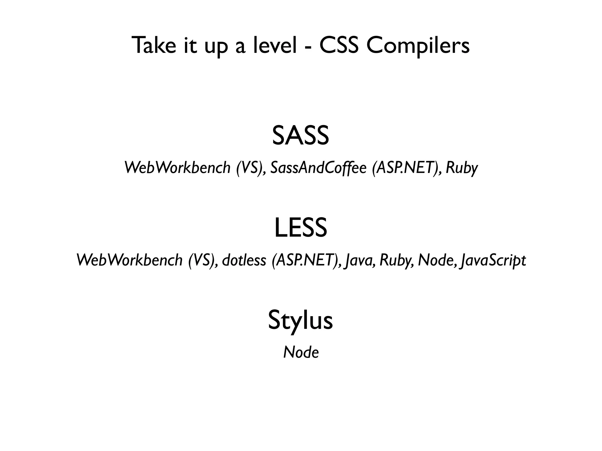 Take it up a level - CSS Compilers


                            SASS
       WebWorkbench (VS), SassAndCoffee (ASP.NET), Ruby


                             LESS
WebWorkbench (VS), dotless (ASP.NET), Java, Ruby, Node, JavaScript


                            Stylus
                              Node
 