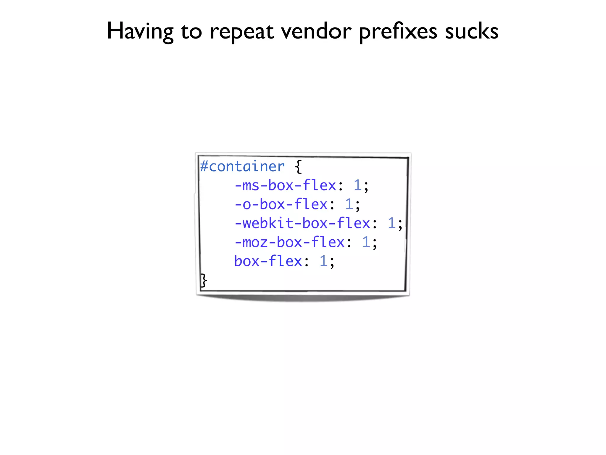 Having to repeat vendor preﬁxes sucks




        #container {
            -ms-box-flex: 1;
            -o-box-flex: 1;
            -webkit-box-flex: 1;
            -moz-box-flex: 1;
            box-flex: 1;
        }
 
