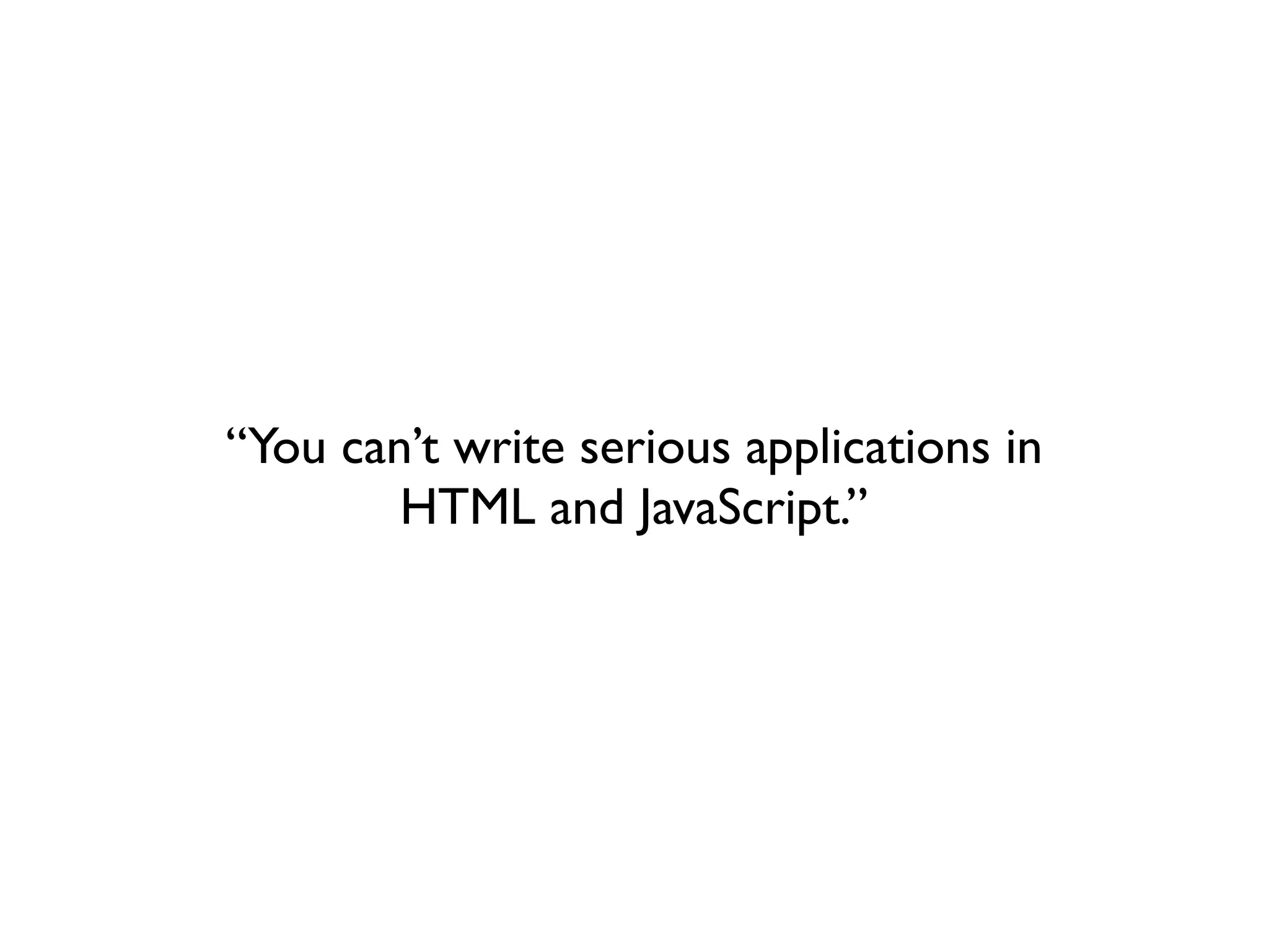 “You can’t write serious applications in
        HTML and JavaScript.”
 