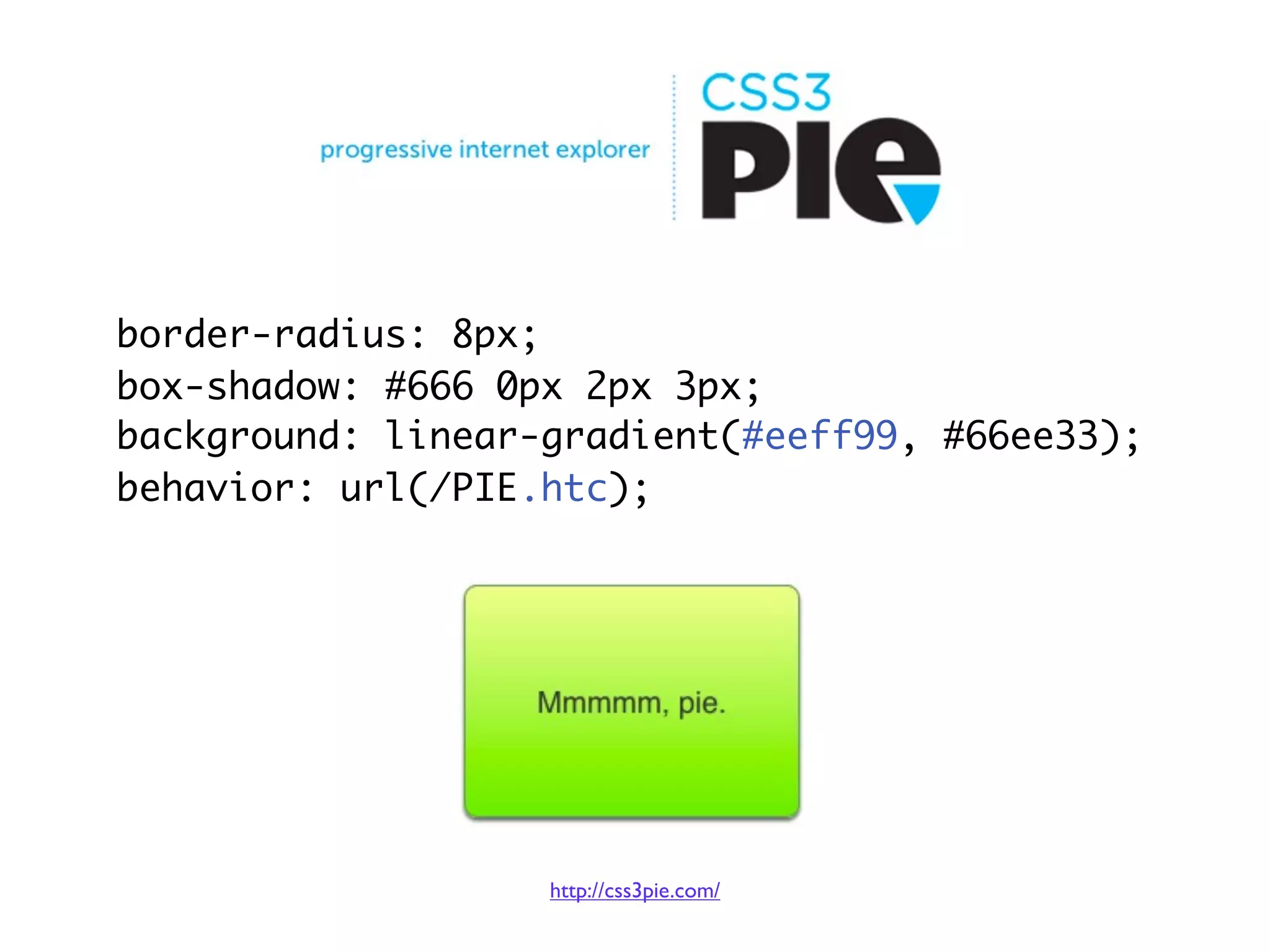 border-radius: 8px;
box-shadow: #666 0px 2px 3px;
background: linear-gradient(#eeff99, #66ee33);
behavior: url(/PIE.htc);




                   http://css3pie.com/
 