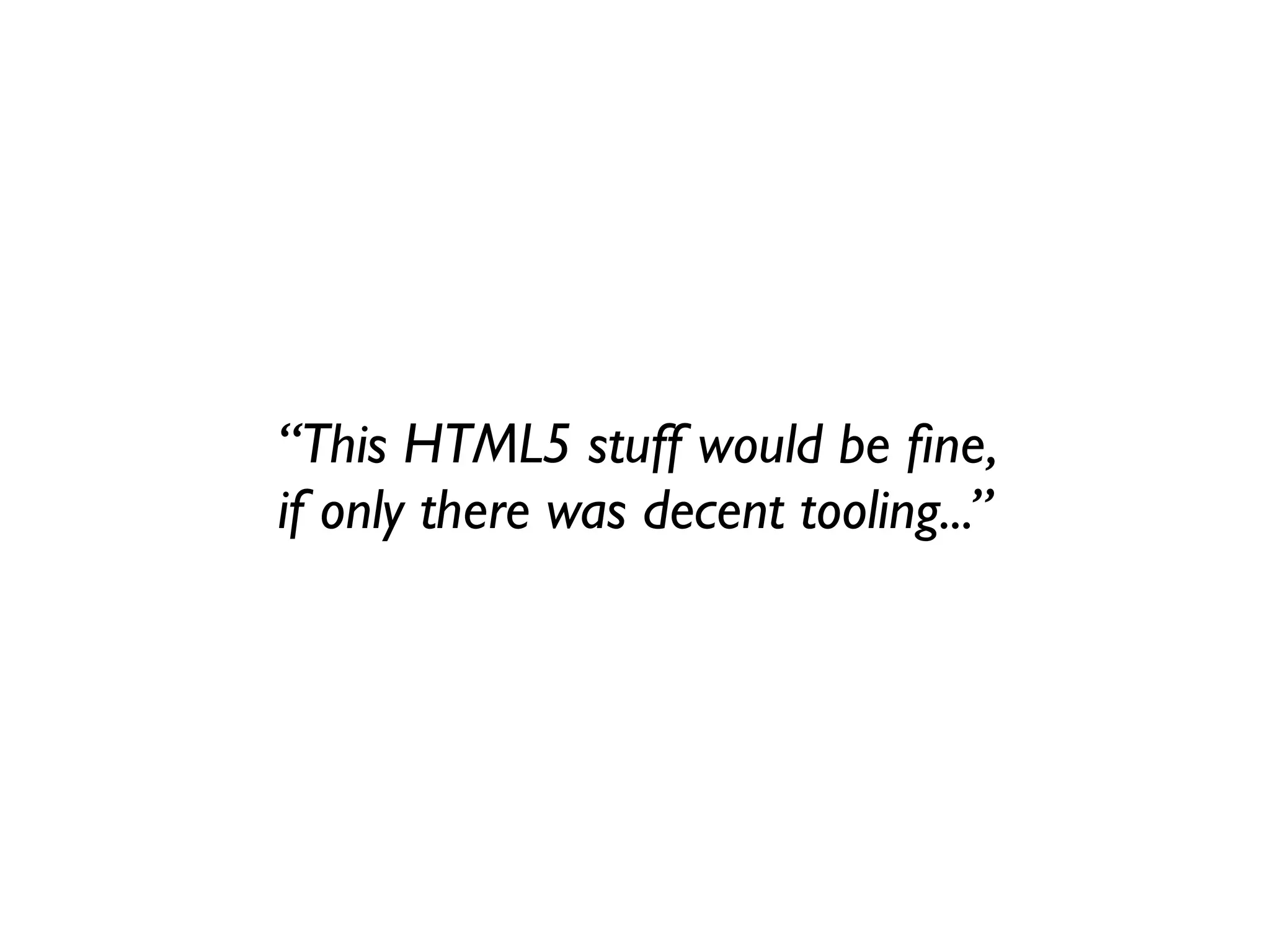 “This HTML5 stuff would be ﬁne,
if only there was decent tooling...”
 