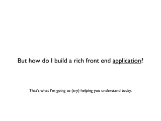 But how do I build a rich front end application?



    That’s what I’m going to (try) helping you understand today.
 