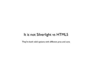 It is not Silverlight vs HTML5
They’re both valid options with different pros and cons
 