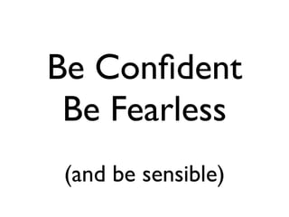 Be Conﬁdent
 Be Fearless
 (and be sensible)
 