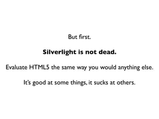 But ﬁrst.

             Silverlight is not dead.

Evaluate HTML5 the same way you would anything else.

      It’s good at some things, it sucks at others.
 