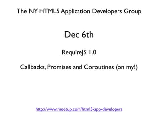 The NY HTML5 Application Developers Group


                   Dec 6th
                  RequireJS 1.0

 Callbacks, Promises and Coroutines (on my!)




      http://www.meetup.com/html5-app-developers
 