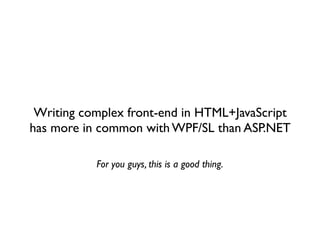 Writing complex front-end in HTML+JavaScript
has more in common with WPF/SL than ASP.NET

           For you guys, this is a good thing.
 