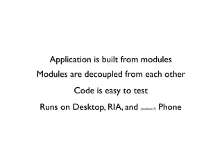 Application is built from modules
Modules are decoupled from each other
         Code is easy to test
Runs on Desktop, RIA, and   (windows 7)   Phone
 