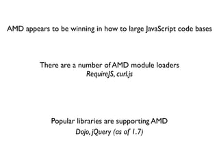 AMD appears to be winning in how to large JavaScript code bases



          There are a number of AMD module loaders
                        RequireJS, curl.js




             Popular libraries are supporting AMD
                    Dojo, jQuery (as of 1.7)
 