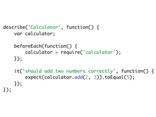 describe('Calculator', function() {
    var calculator;

      beforeEach(function() {
          calculator = require('calculator');
      });

      it('should add two numbers correctly', function() {
          expect(calculator.add(2, 3)).toEqual(5);
      });
});
 