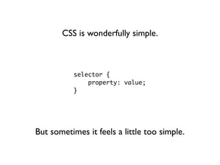 CSS is wonderfully simple.



           selector {
               property: value;
           }




But sometimes it feels a little too simple.
 