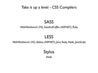 Take it up a level - CSS Compilers


                            SASS
       WebWorkbench (VS), SassAndCoffee (ASP.NET), Ruby


                             LESS
WebWorkbench (VS), dotless (ASP.NET), Java, Ruby, Node, JavaScript


                            Stylus
                              Node
 