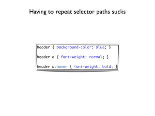 Having to repeat selector paths sucks




  header { background-color: blue; }

  header a { font-weight: normal; }

  header a:hover { font-weight: bold; }
 
