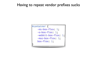 Having to repeat vendor preﬁxes sucks




        #container {
            -ms-box-flex: 1;
            -o-box-flex: 1;
            -webkit-box-flex: 1;
            -moz-box-flex: 1;
            box-flex: 1;
        }
 