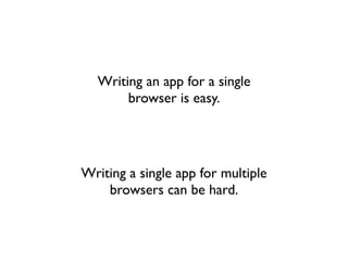 Writing an app for a single
       browser is easy.




Writing a single app for multiple
    browsers can be hard.
 