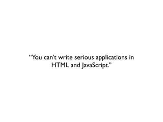 “You can’t write serious applications in
        HTML and JavaScript.”
 