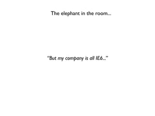 The elephant in the room...




“But my company is all IE6...”
 