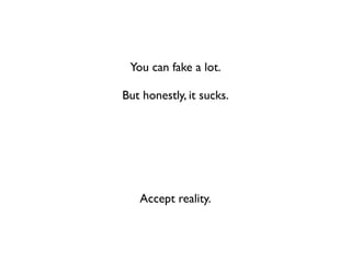 You can fake a lot.

But honestly, it sucks.




   Accept reality.
 