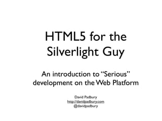 HTML5 for the
   Silverlight Guy
  An introduction to “Serious”
development on the Web Platform
               David Padbury
          http://davidpadbury.com
              @davidpadbury
 