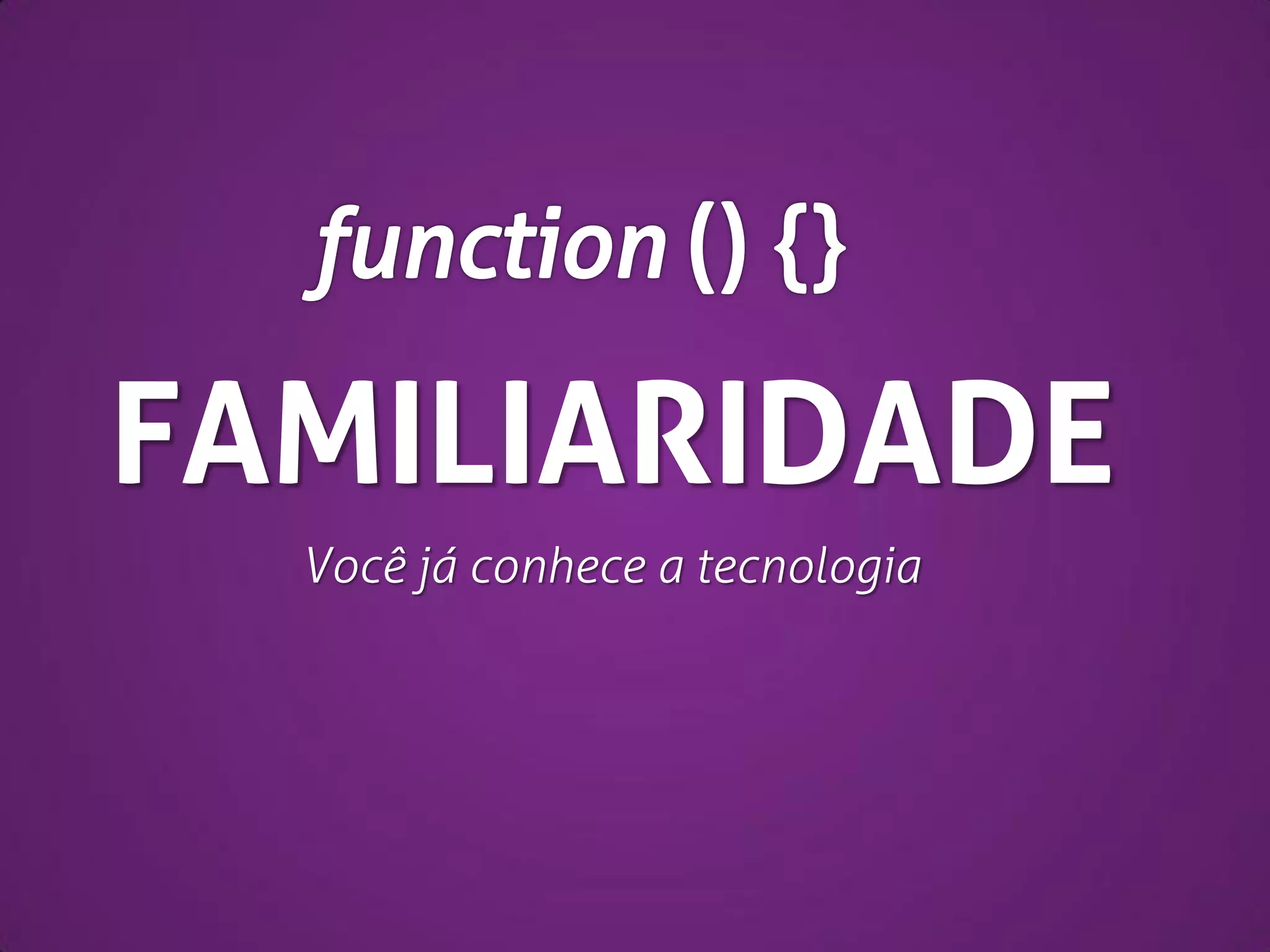 FAMILIARIDADE
Você já conhece a tecnologia

 