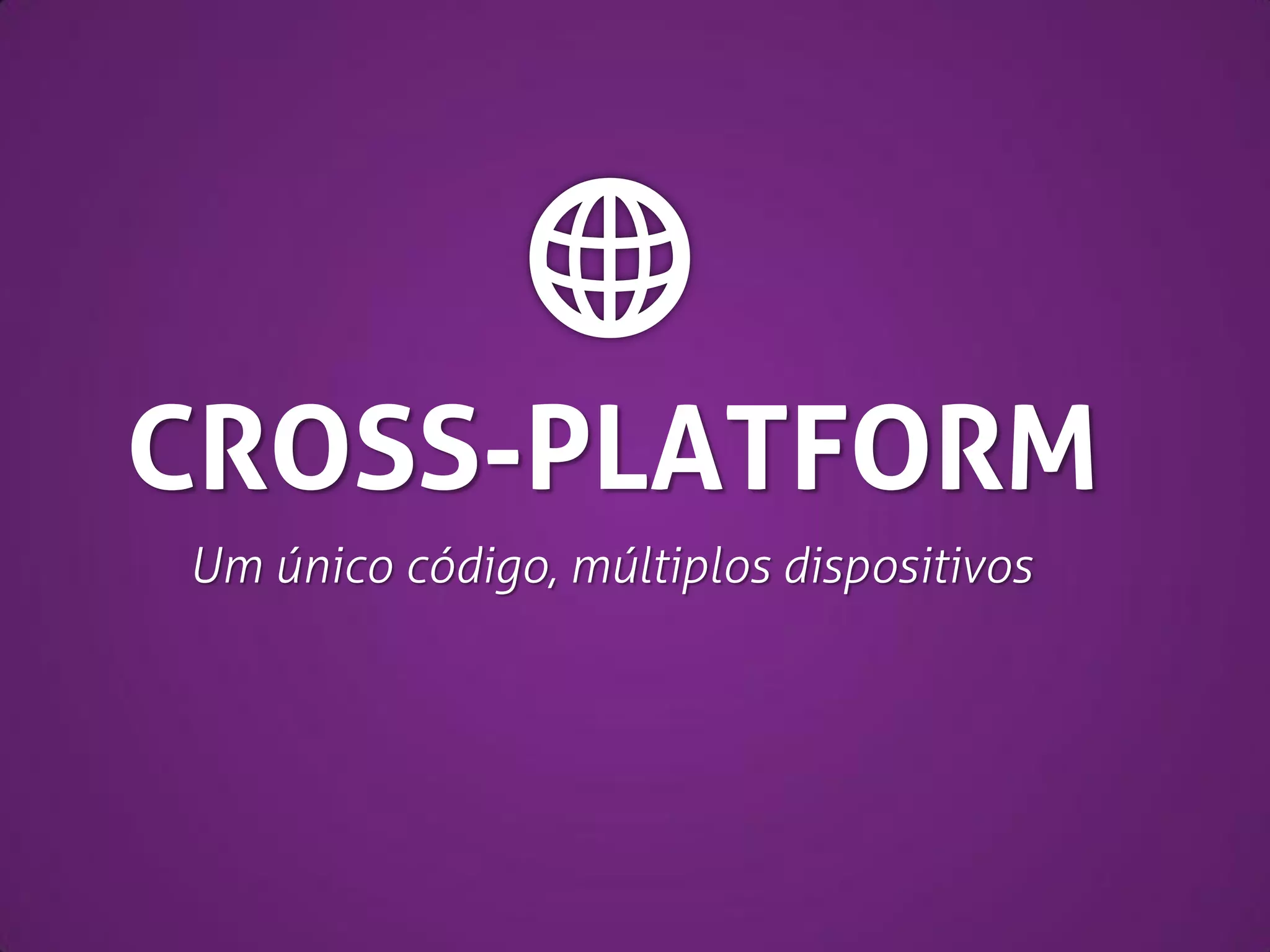 CROSS-PLATFORM
Um único código, múltiplos dispositivos

 