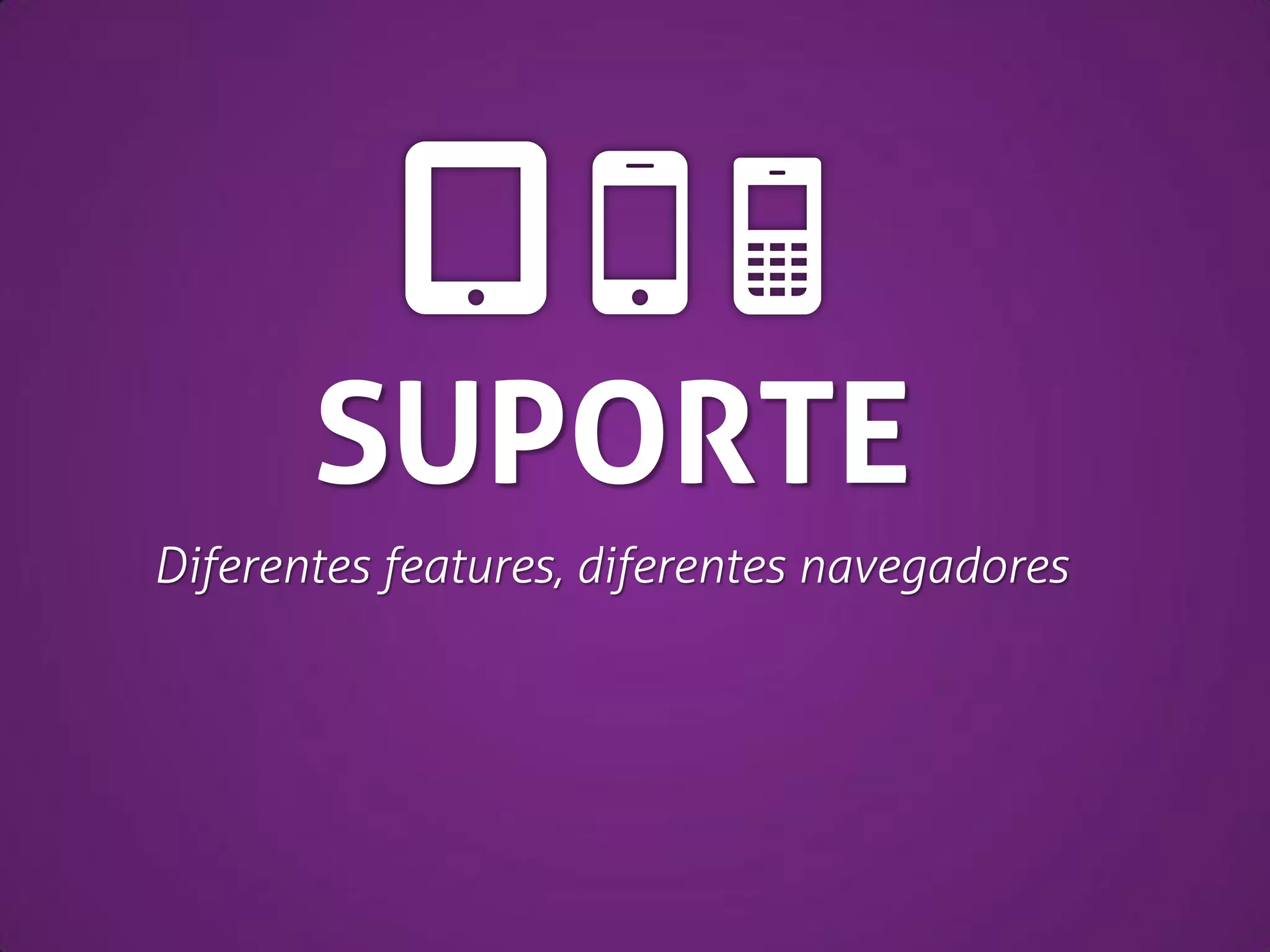 SUPORTE
Diferentes features, diferentes navegadores

 