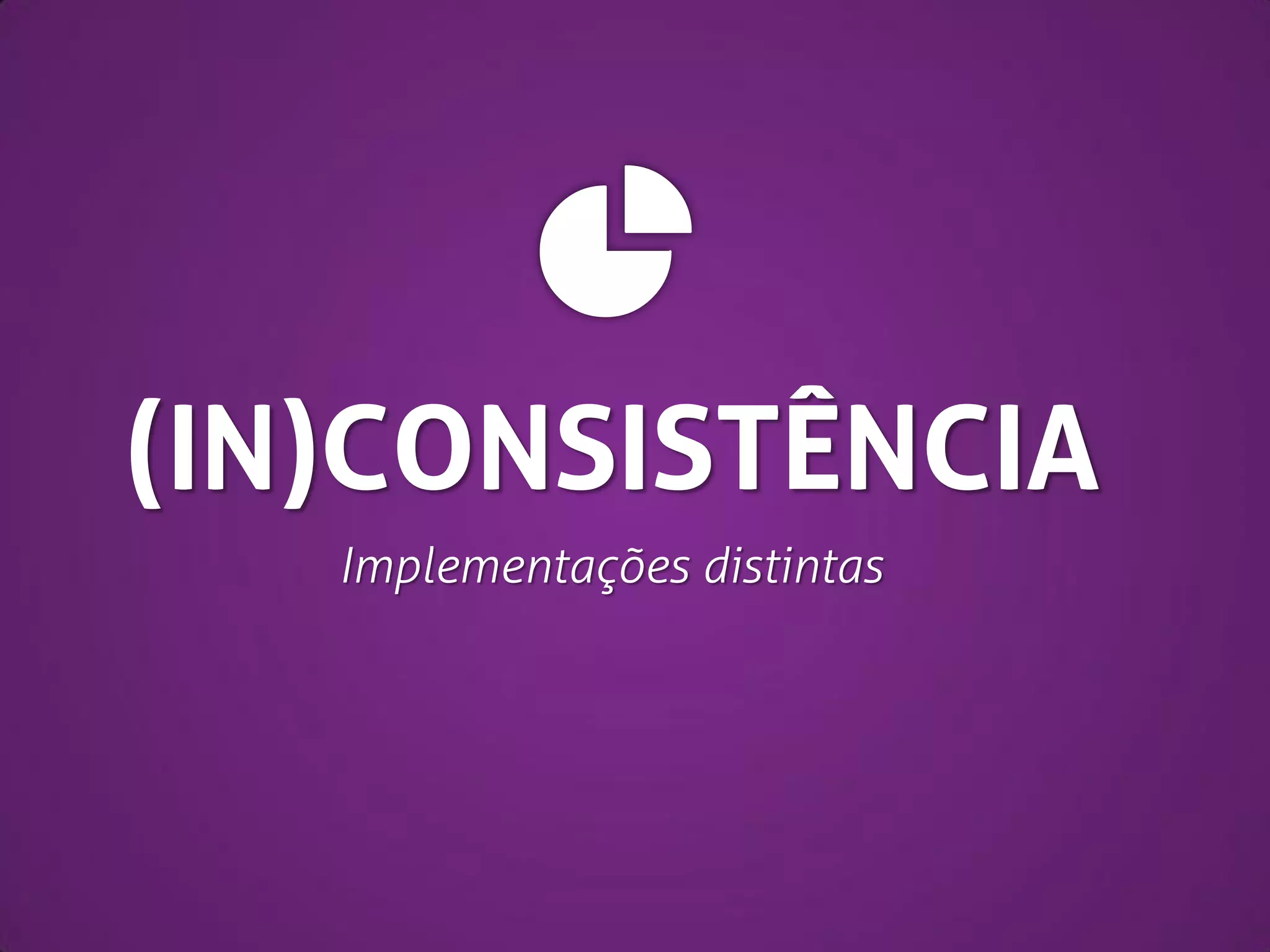(IN)CONSISTÊNCIA
Implementações distintas

 
