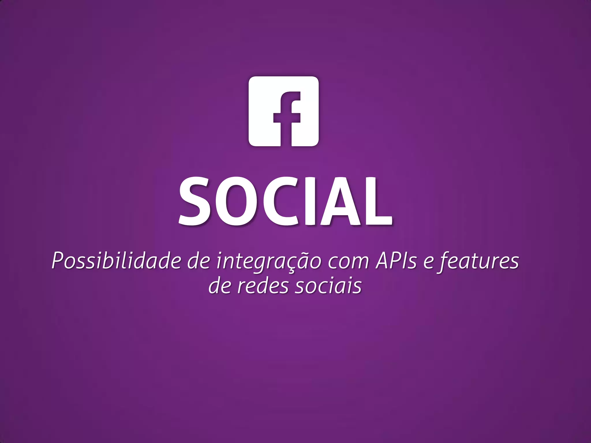 SOCIAL
Possibilidade de integração com APIs e features
de redes sociais

 