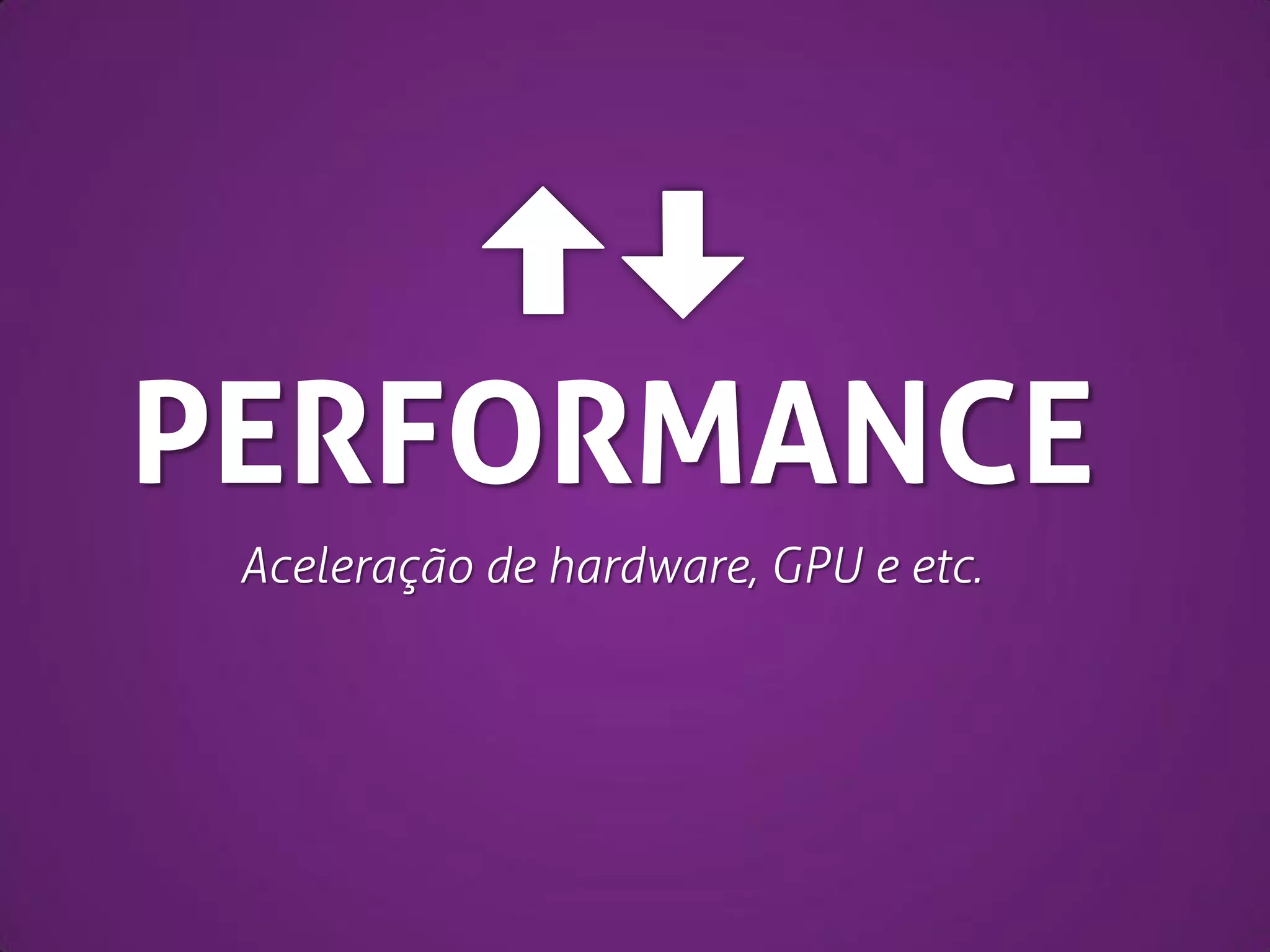 PERFORMANCE
Aceleração de hardware, GPU e etc.

 