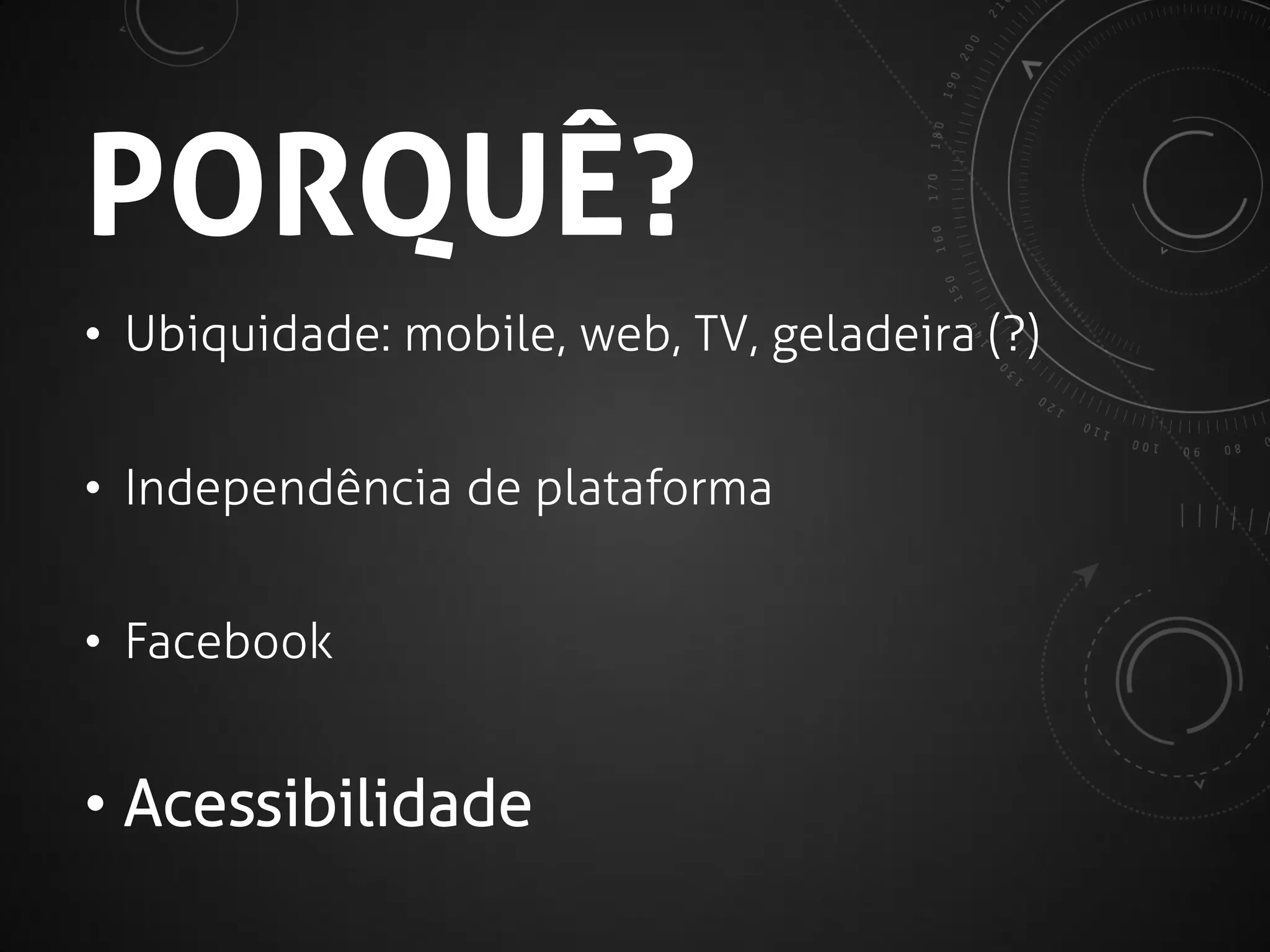 PORQUÊ?
• Ubiquidade: mobile, web, TV, geladeira (?)

• Independência de plataforma
• Facebook

• Acessibilidade

 