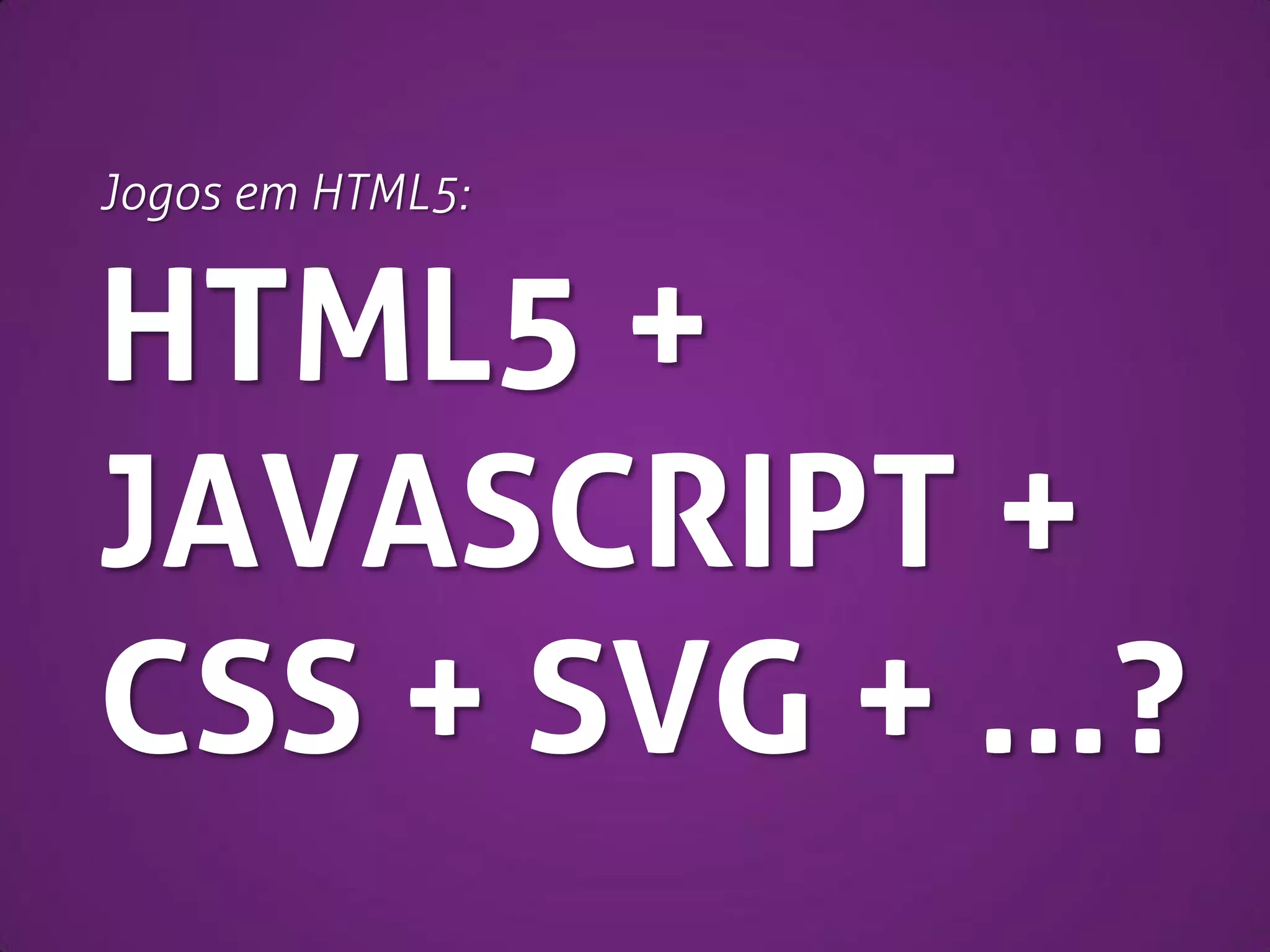 Jogos em HTML5:

HTML5 +
JAVASCRIPT +
CSS + SVG + ...?

 