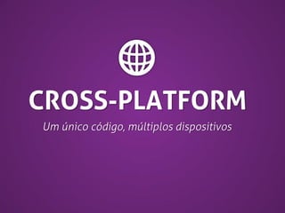 CROSS-PLATFORM
Um único código, múltiplos dispositivos

 