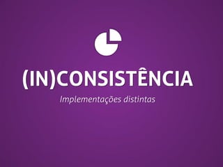 (IN)CONSISTÊNCIA
Implementações distintas

 