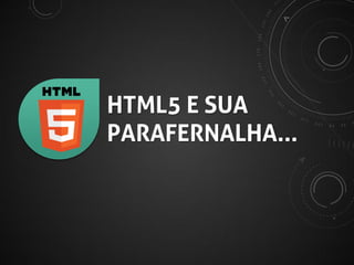 HTML5 E SUA
PARAFERNÁLIA*...

* sim, é assim que se escreve. “Parafernalha” é outra coisa.

 
