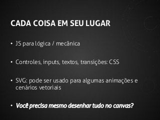 CADA COISA EM SEU LUGAR
• JS para lógica / mecânica
• Controles, inputs, textos, transições: CSS
• SVG: pode ser usado para algumas animações e
cenários vetoriais
• Você precisa mesmo desenhar tudo no canvas?

 