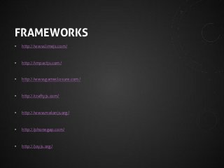 FRAMEWORKS
•

http://www.limejs.com/

•

http://impactjs.com/

•

http://www.gameclosure.com/

•

http://craftyjs.com/

•

http://www.melonjs.org/

•

http://phonegap.com/

•

http://joyjs.org/

 