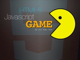 HTML5
Javascript
     GAME
        By min tae, Kim
 