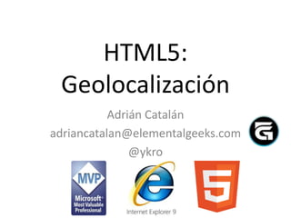 HTML5:
 Geolocalización
           Adrián Catalán
adriancatalan@elementalgeeks.com
               @ykro
 