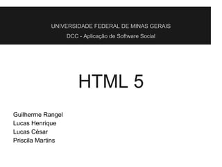 UNIVERSIDADE FEDERAL DE MINAS GERAIS
DCC - Aplicação de Software Social
HTML 5
Guilherme Rangel
Lucas Henrique
Lucas César
Priscila Martins
 