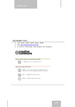 실전 HTML5 가이드




실전 HTML5 가이드
    저자: 윤석찬, 신현석, 정찬명, 경준호, 권정혁
    배포: http://webstandards.or.kr/html5
    본 가이드는 아래 라이센스 하에 자유롭게 사용 가능합니다.




                                          170
 