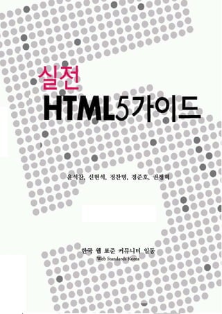 실전 HTML5 가이드




       윤석찬, 신현석, 정찬명, 경준호, 권정혁




               한국 웹 표준 커뮤니티 일동
                  Web Standards Korea




                                        1
 