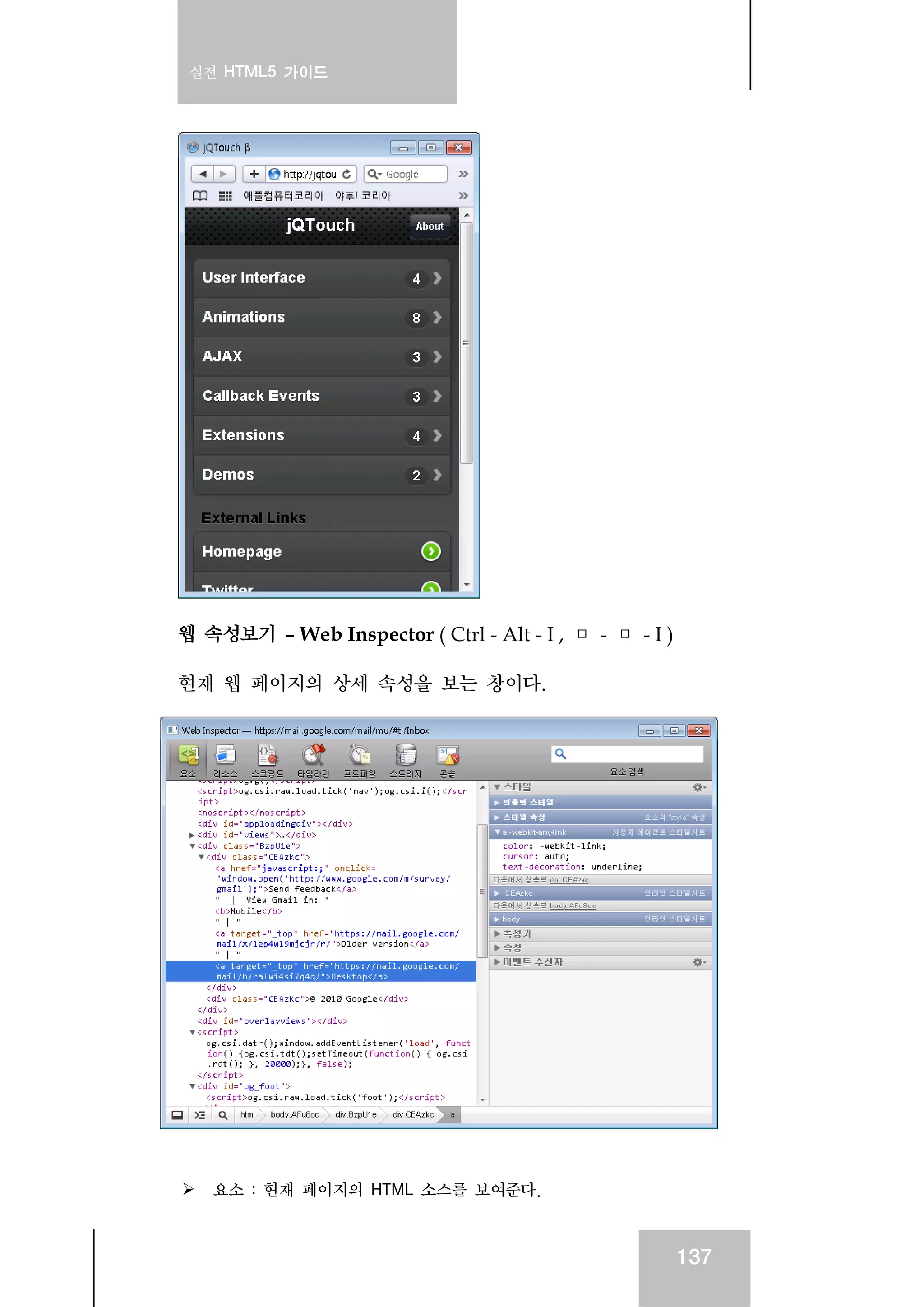 실전 HTML5 가이드
137
웹 속성보기 – Web Inspector ( Ctrl - Alt - I , □ - □ - I )
현재 웹 페이지의 상세 속성을 보는 창이다.
요소 : 현재 페이지의 HTML 소스를 보여준다.
 