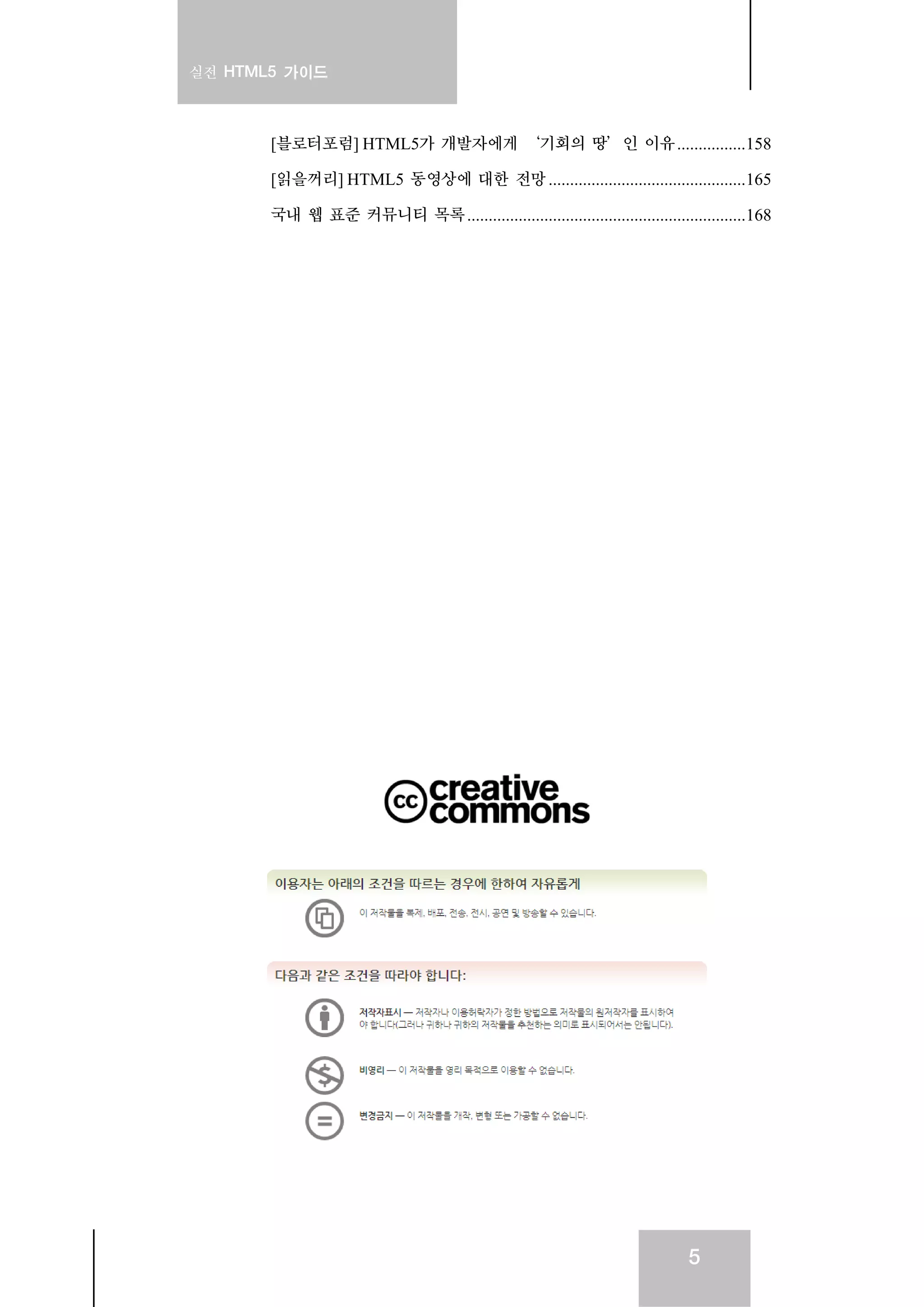 실전 HTML5 가이드
5
[블로터포럼] HTML5가 개발자에게 ‘기회의 땅’인 이유................158
[읽을꺼리] HTML5 동영상에 대한 전망 ..............................................165
국내 웹 표준 커뮤니티 목록.................................................................168
 